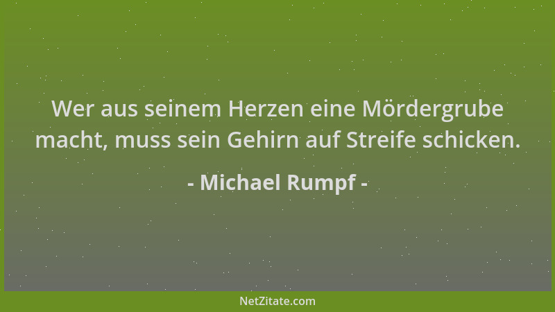 Michael Rumpf - Wer aus seinem Herzen eine Mördergrube macht, muss sein Gehirn auf Streife schicken....