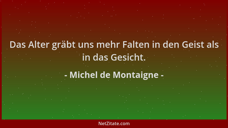Michel de Montaigne - Das Alter gräbt uns mehr Falten in den Geist als in das Gesicht....