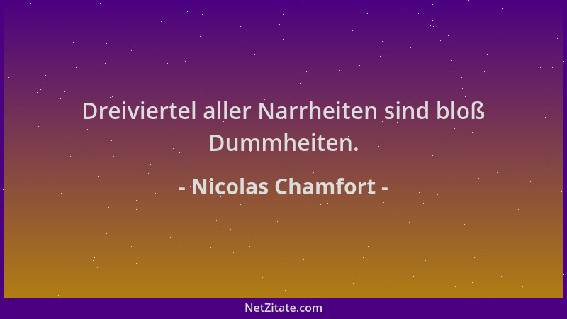 Nicolas Chamfort - Dreiviertel aller Narrheiten sind bloß Dummheiten....