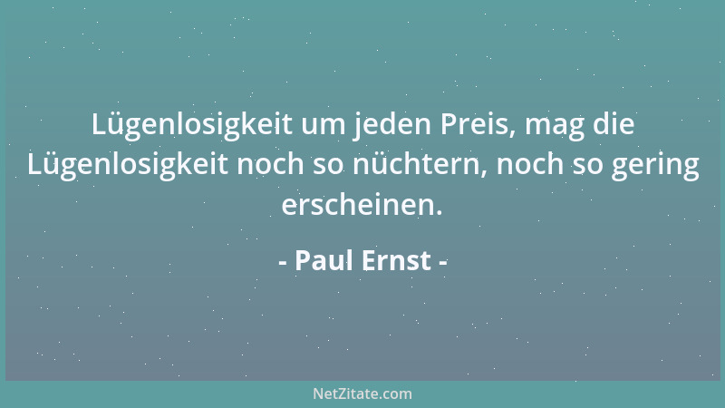 Paul Ernst - Lügenlosigkeit um jeden Preis, mag die Lügenlosigkeit noch so nüchtern, noch so gering erscheinen....