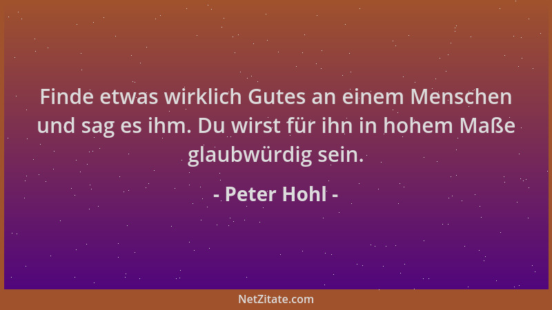 Peter Hohl - Finde etwas wirklich Gutes an einem Menschen und sag es ihm. Du wirst für ihn in hohem Maße glaubwürdig sein....