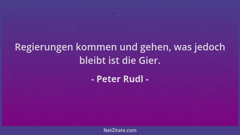Peter Rudl - Regierungen kommen und gehen, was jedoch bleibt ist die Gier....