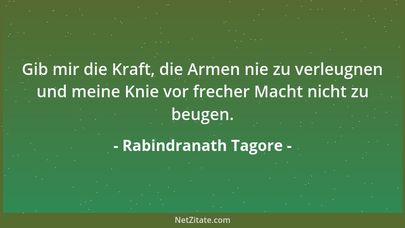 Rabindranath Tagore - Gib mir die Kraft, die Armen nie zu verleugnen und meine Knie vor frecher Macht nicht zu beugen....