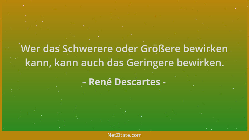 René Descartes - Wer das Schwerere oder Größere bewirken kann, kann auch das Geringere bewirken....