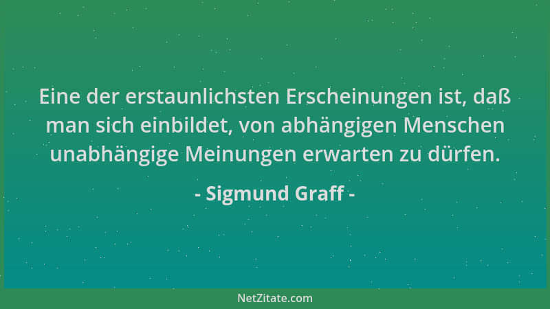 Sigmund Graff - Eine der erstaunlichsten Erscheinungen ist, daß man sich einbildet, von abhängigen Menschen unabhängige Mei...