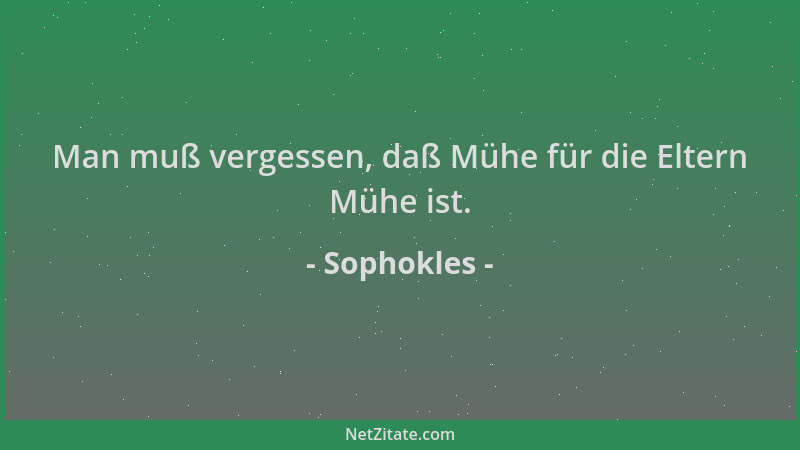 Sophokles - Man muß vergessen, daß Mühe für die Eltern Mühe ist....