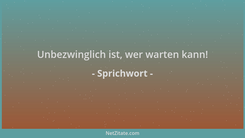 Sprichwort - Unbezwinglich ist, wer warten kann!...