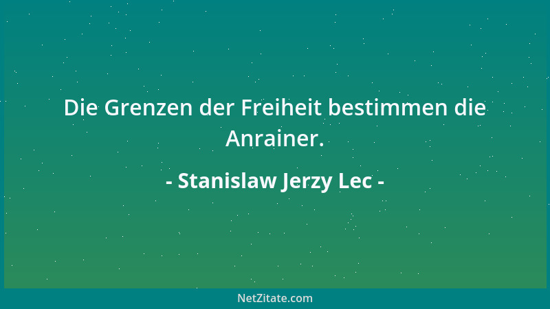 Stanislaw Jerzy Lec - Die Grenzen der Freiheit bestimmen die Anrainer....