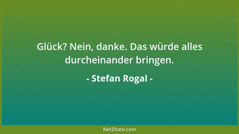 Stefan Rogal - Glück? Nein, danke. Das würde alles durcheinander bringen....