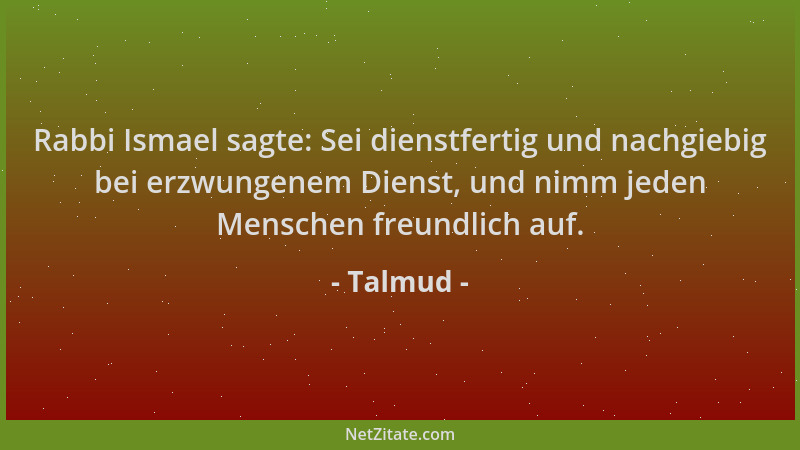 Talmud - Rabbi Ismael sagte: Sei dienstfertig und nachgiebig bei erzwungenem Dienst, und nimm jeden Menschen freundlich auf...