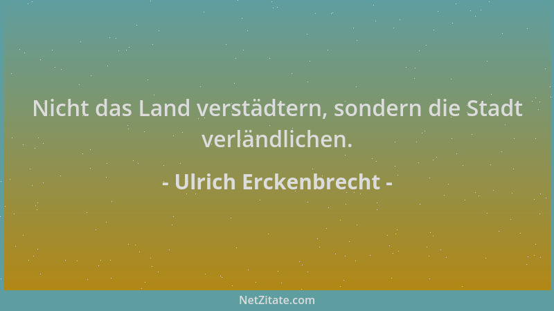 Ulrich Erckenbrecht - Nicht das Land verstädtern, sondern die Stadt verländlichen....