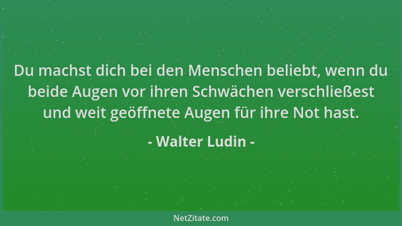 Walter Ludin - Du machst dich bei den Menschen beliebt, wenn du beide Augen vor ihren Schwächen verschließest und weit geöf...