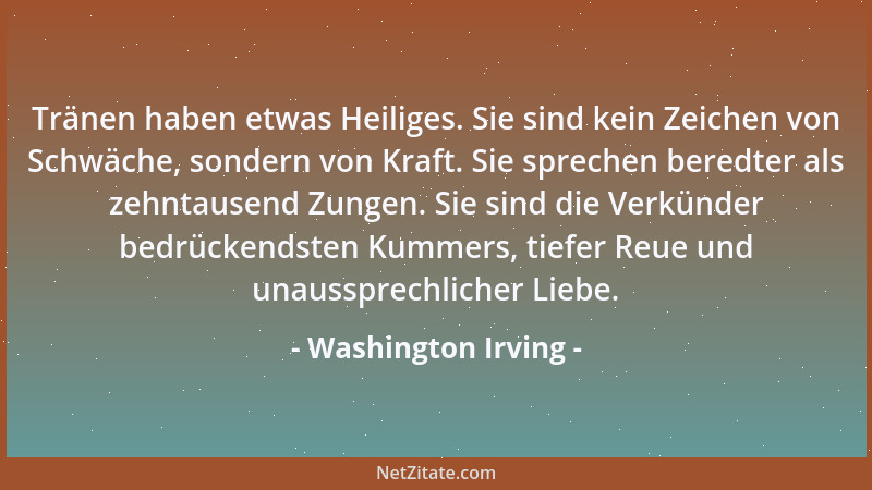 Washington Irving - Tränen haben etwas Heiliges. Sie sind kein Zeichen von Schwäche, sondern von Kraft. Sie sprechen beredt...