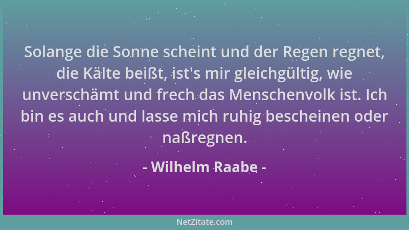 Wilhelm Raabe - Solange die Sonne scheint und der Regen regnet, die Kälte beißt, ist 's mir gleichgültig, wie unverschämt un...
