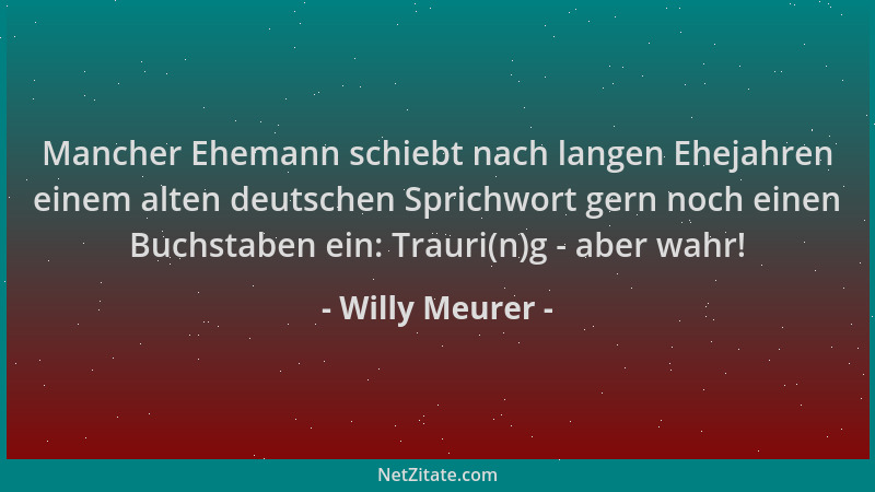 Willy Meurer - Mancher Ehemann schiebt nach langen Ehejahren einem alten deutschen Sprichwort gern noch einen Buchstaben ei...
