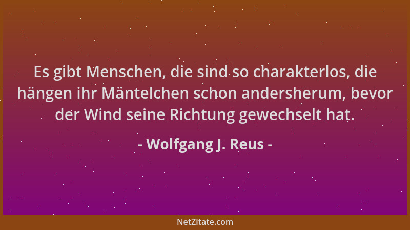 Wolfgang J. Reus - Es gibt Menschen, die sind so charakterlos, die hängen ihr Mäntelchen schon andersherum, bevor der Wind...