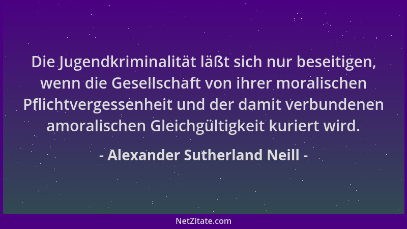 Alexander Sutherland Neill - Die Jugendkriminalität läßt sich nur beseitigen, wenn die Gesellschaft von ihrer moralischen P...