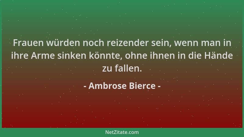 Ambrose Bierce - Frauen würden noch reizender sein, wenn man in ihre Arme sinken könnte, ohne ihnen in die Hände zu fallen....