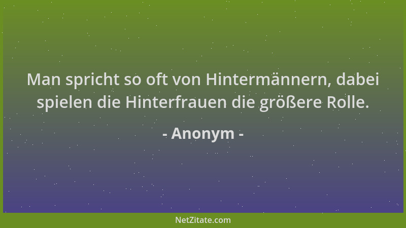 Anonym - Man spricht so oft von Hintermännern, dabei spielen die Hinterfrauen die größere Rolle....