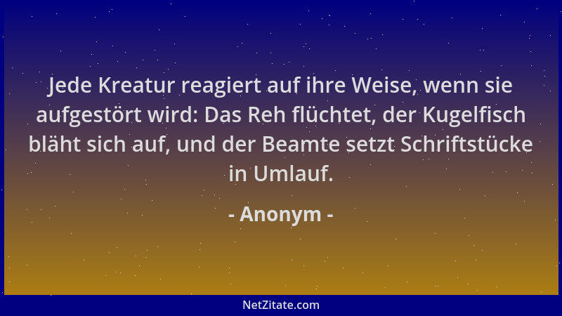 Anonym - Jede Kreatur reagiert auf ihre Weise, wenn sie aufgestört wird: Das Reh flüchtet, der Kugelfisch bläht sich auf, u...