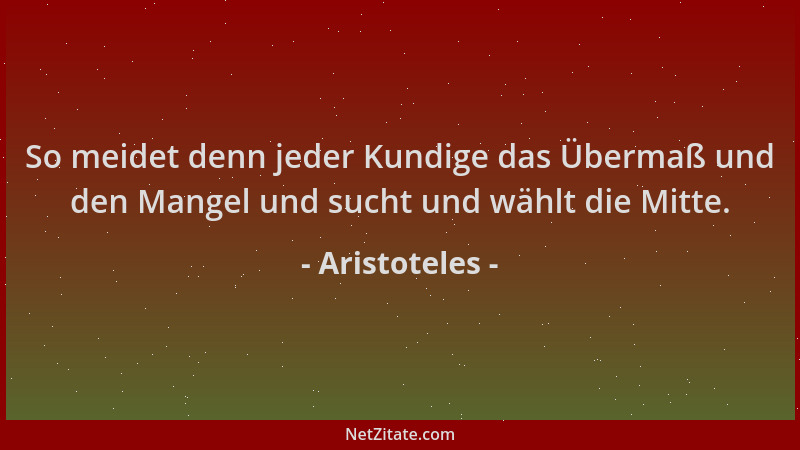 Aristoteles - So meidet denn jeder Kundige das Übermaß und den Mangel und sucht und wählt die Mitte....