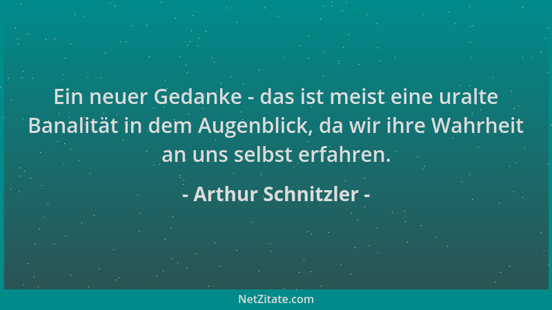Arthur Schnitzler - Ein neuer Gedanke - das ist meist eine uralte Banalität in dem Augenblick, da wir ihre Wahrheit an uns...