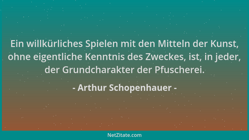 Arthur Schopenhauer - Ein willkürliches Spielen mit den Mitteln der Kunst, ohne eigentliche Kenntnis des Zweckes, ist, in j...