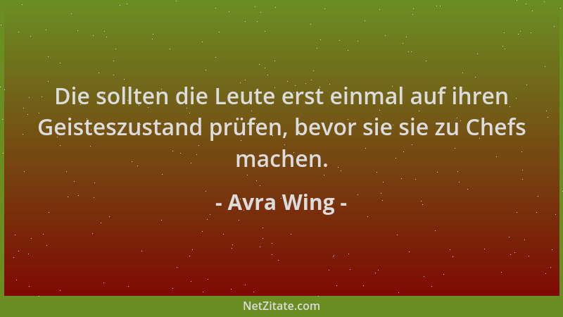 Avra Wing - Die sollten die Leute erst einmal auf ihren Geisteszustand prüfen, bevor sie sie zu Chefs machen....