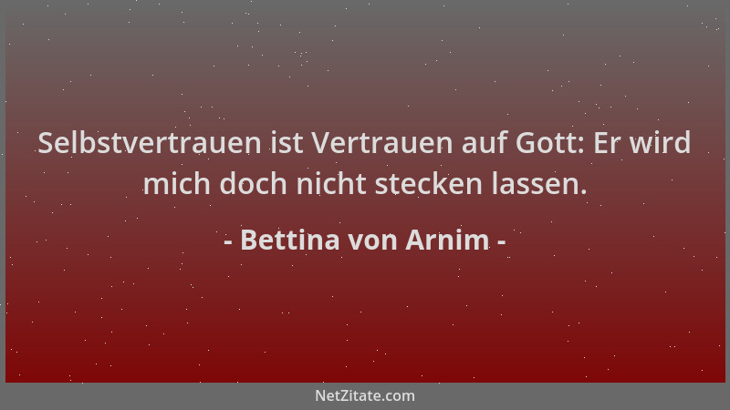 Bettina von Arnim - Selbstvertrauen ist Vertrauen auf Gott: Er wird mich doch nicht stecken lassen....