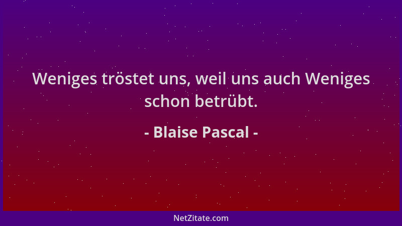 Blaise Pascal - Weniges tröstet uns, weil uns auch Weniges schon betrübt....