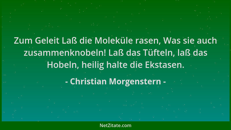 Christian Morgenstern - Zum Geleit Laß die Moleküle rasen, Was sie auch zusammenknobeln! Laß das Tüfteln, laß das Hobeln, h...