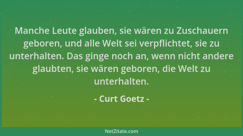 Curt Goetz - Manche Leute glauben, sie wären zu Zuschauern geboren, und alle Welt sei verpflichtet, sie zu unterhalten. Das...