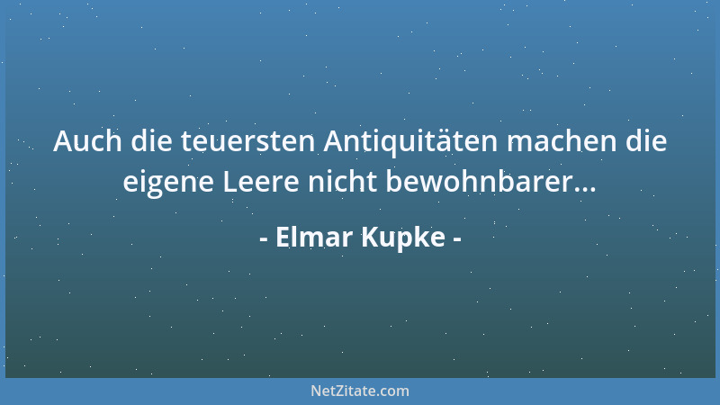Elmar Kupke - Auch die teuersten Antiquitäten machen die eigene Leere nicht bewohnbarer......