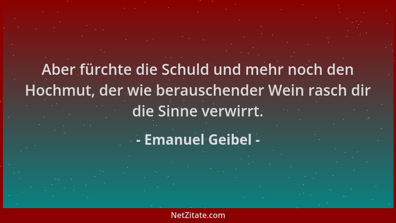 Emanuel Geibel - Aber fürchte die Schuld und mehr noch den Hochmut, der wie berauschender Wein rasch dir die Sinne verwirrt...