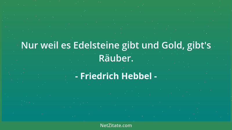Friedrich Hebbel - Nur weil es Edelsteine gibt und Gold, gibt 's Räuber....