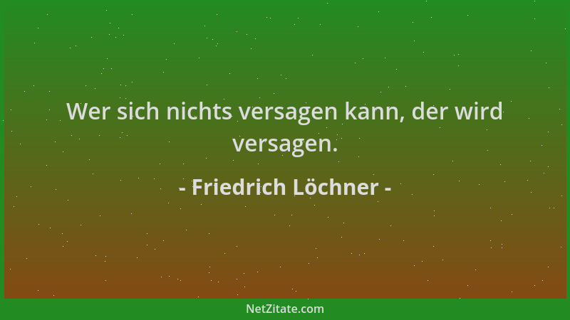 Friedrich Löchner - Wer sich nichts versagen kann, der wird versagen....