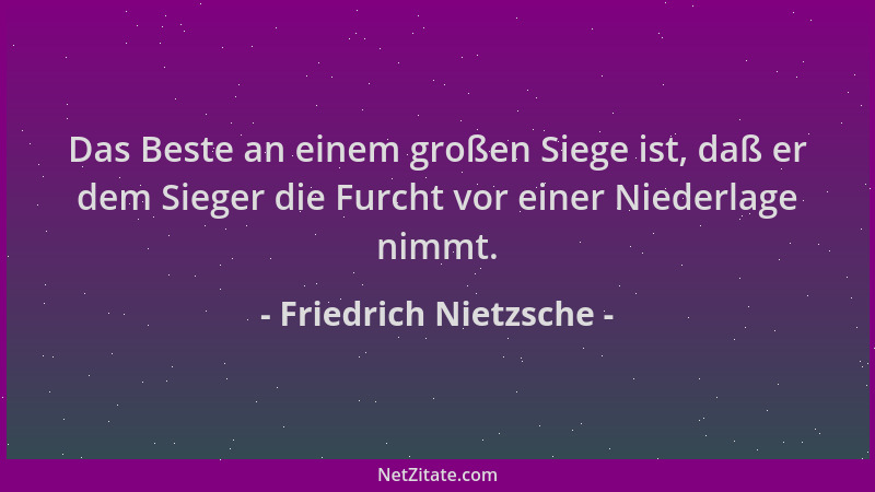 Friedrich Nietzsche - Das Beste an einem großen Siege ist, daß er dem Sieger die Furcht vor einer Niederlage nimmt....