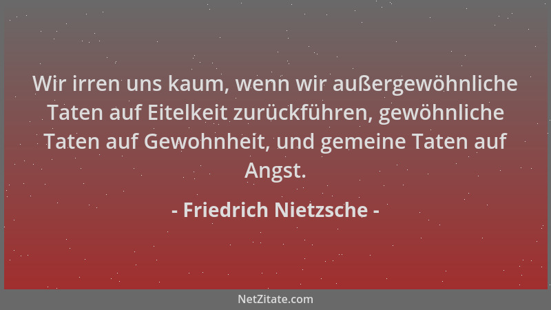 Friedrich Nietzsche - Wir irren uns kaum, wenn wir außergewöhnliche Taten auf Eitelkeit zurückführen, gewöhnliche Taten auf...