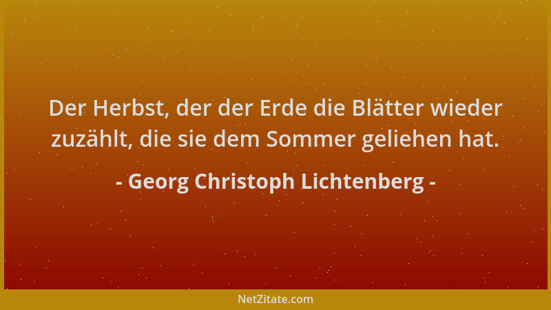 Georg Christoph Lichtenberg - Der Herbst, der der Erde die Blätter wieder zuzählt, die sie dem Sommer geliehen hat....