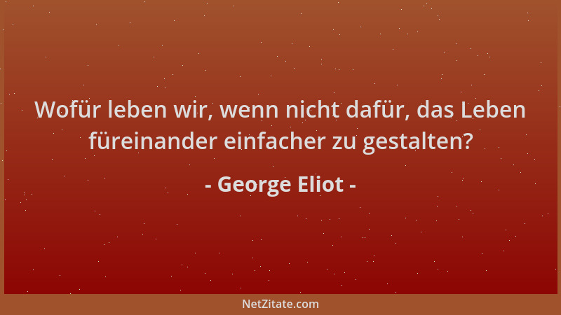 George Eliot - Wofür leben wir, wenn nicht dafür, das Leben füreinander einfacher zu gestalten?...