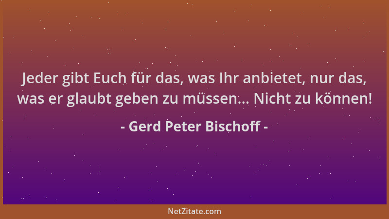 Gerd Peter Bischoff - Jeder gibt Euch für das, was Ihr anbietet, nur das, was er glaubt geben zu müssen... Nicht zu können!...