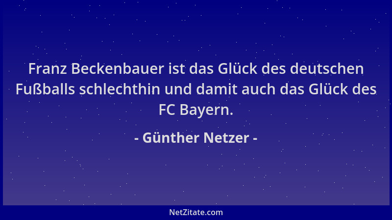 Günther Netzer - Franz Beckenbauer ist das Glück des deutschen Fußballs schlechthin und damit auch das Glück des FC Bayern....