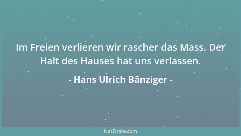 Hans Ulrich Bänziger - Im Freien verlieren wir rascher das Mass. Der Halt des Hauses hat uns verlassen....