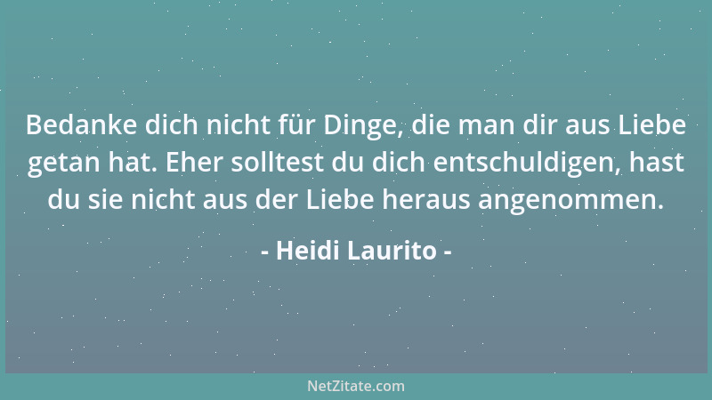 Heidi Laurito - Bedanke dich nicht für Dinge, die man dir aus Liebe getan hat. Eher solltest du dich entschuldigen, hast du...