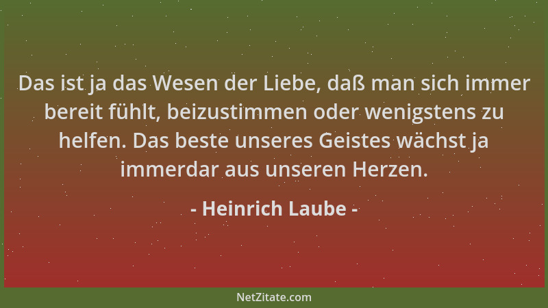 Heinrich Laube - Das ist ja das Wesen der Liebe, daß man sich immer bereit fühlt, beizustimmen oder wenigstens zu helfen. D...