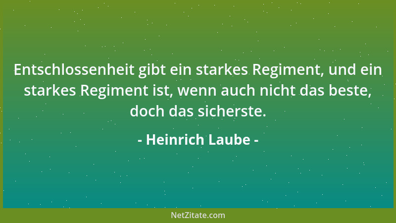 Heinrich Laube - Entschlossenheit gibt ein starkes Regiment, und ein starkes Regiment ist, wenn auch nicht das beste, doch...