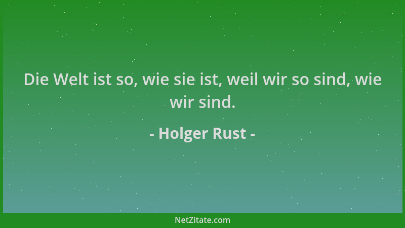 Holger Rust - Die Welt ist so, wie sie ist, weil wir so sind, wie wir sind....