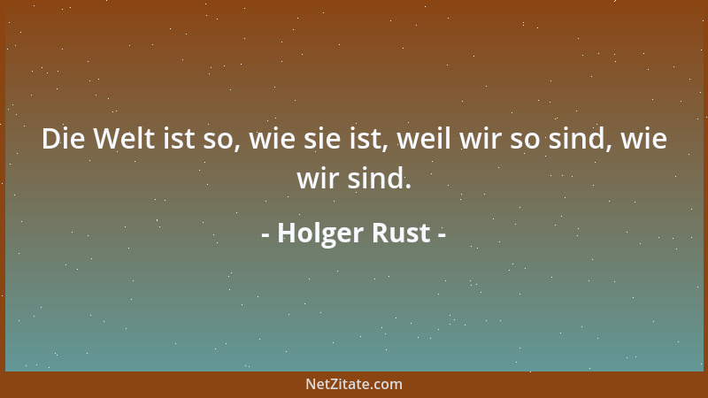 Holger Rust - Die Welt ist so, wie sie ist, weil wir so sind, wie wir sind....