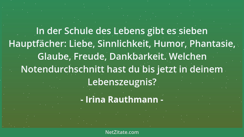 Irina Rauthmann - In der Schule des Lebens gibt es sieben Hauptfächer: Liebe, Sinnlichkeit, Humor, Phantasie, Glaube, Freud...