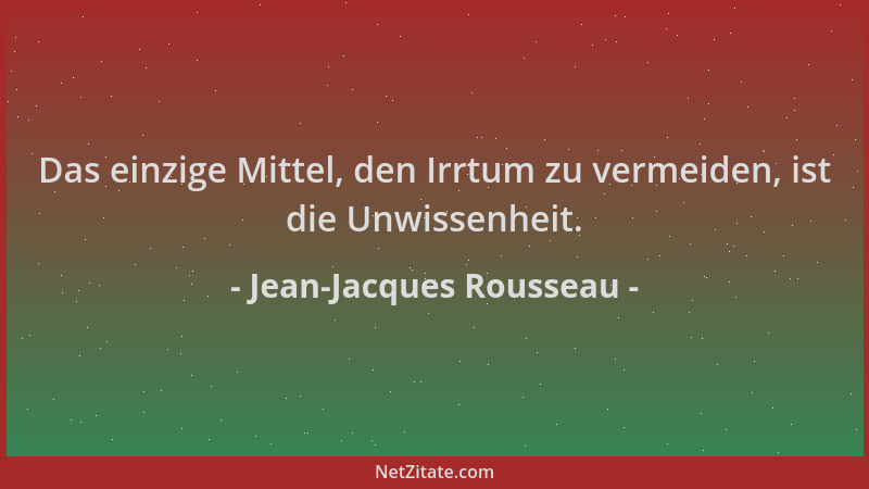 Jean-Jacques Rousseau - Das einzige Mittel, den Irrtum zu vermeiden, ist die Unwissenheit....